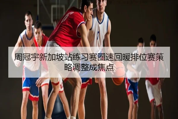 周冠宇新加坡站练习赛圈速回暖排位赛策略调整成焦点