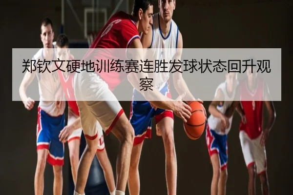 郑钦文硬地训练赛连胜发球状态回升观察