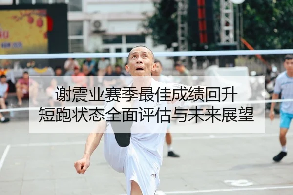 谢震业赛季最佳成绩回升 短跑状态全面评估与未来展望