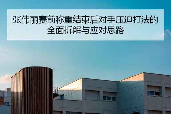 张伟丽赛前称重结束后对手压迫打法的全面拆解与应对思路