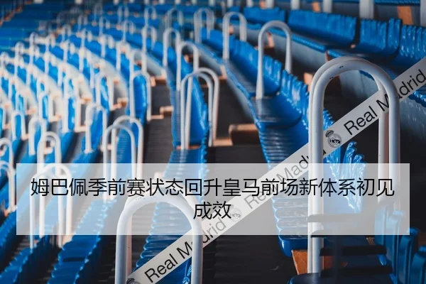 姆巴佩季前赛状态回升皇马前场新体系初见成效