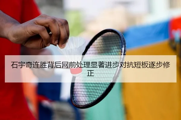 石宇奇连胜背后网前处理显著进步对抗短板逐步修正