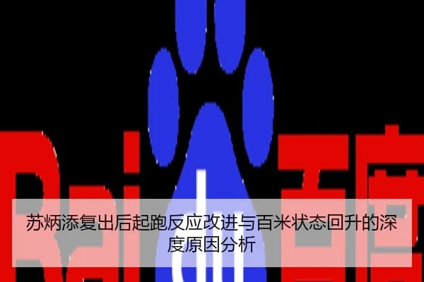 苏炳添复出后起跑反应改进与百米状态回升的深度原因分析