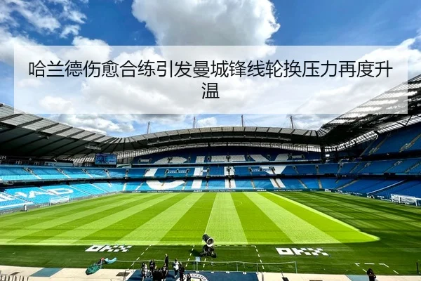 哈兰德伤愈合练引发曼城锋线轮换压力再度升温